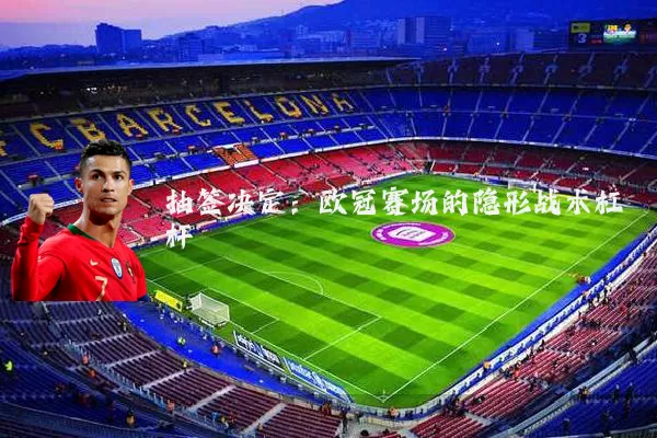 抽签决定：欧冠赛场的隐形战术杠杆