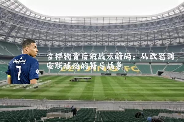 吉祥物背后的战术暗码：从欧冠到安联球场的符号战争