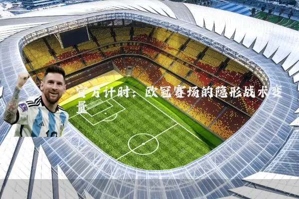 官方计时：欧冠赛场的隐形战术变量
