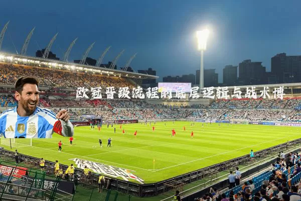 欧冠晋级流程的底层逻辑与战术博弈