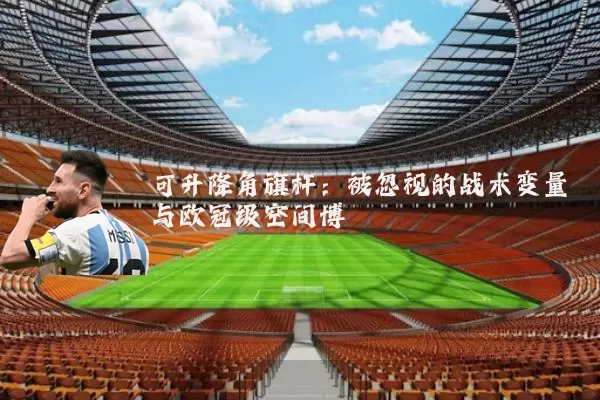 可升降角旗杆：被忽视的战术变量与欧冠级空间博弈