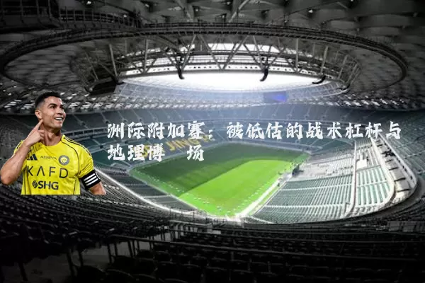 洲际附加赛：被低估的战术杠杆与地理博弈场