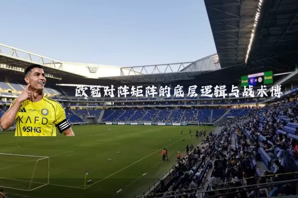 欧冠对阵矩阵的底层逻辑与战术博弈
