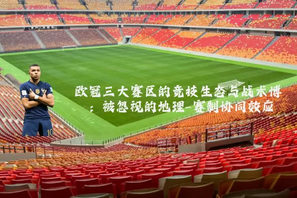 欧冠三大赛区的竞技生态与战术博弈：被忽视的地理-赛制协同效应