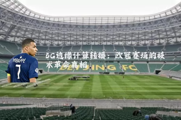 5G边缘计算转播：欧冠赛场的技术革命真相