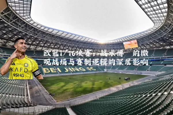 欧冠1/16决赛:战术博弈的微观战场与赛制逻辑的深层影响