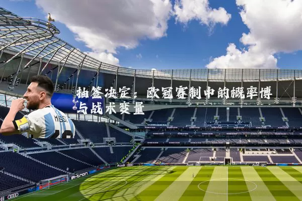 抽签决定:欧冠赛制中的概率博弈与战术变量