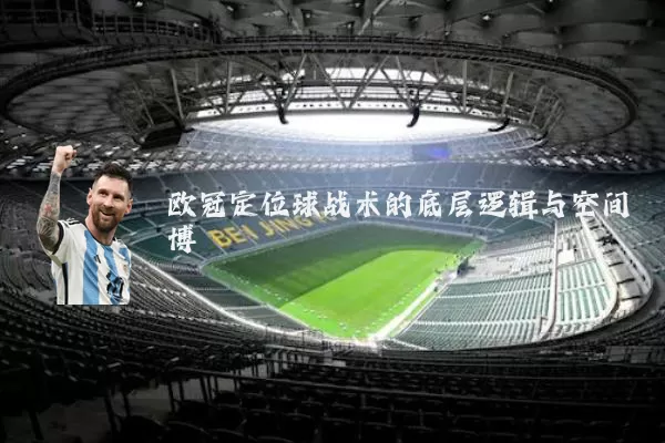 欧冠定位球战术的底层逻辑与空间博弈