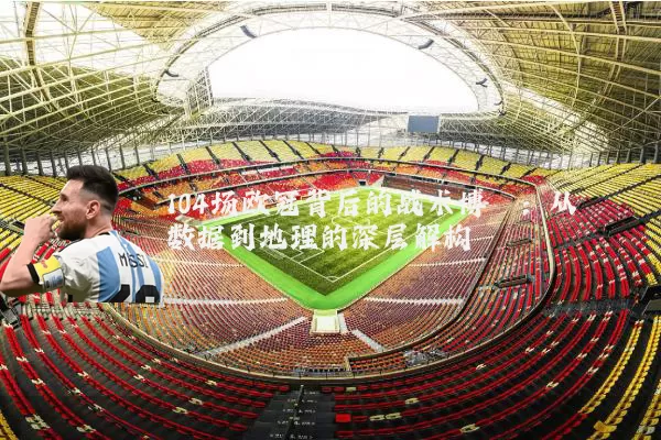 104场欧冠背后的战术博弈：从数据到地理的深层解构