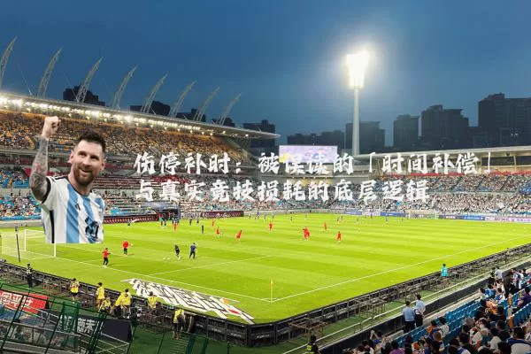 伤停补时：被误读的「时间补偿」与真实竞技损耗的底层逻辑