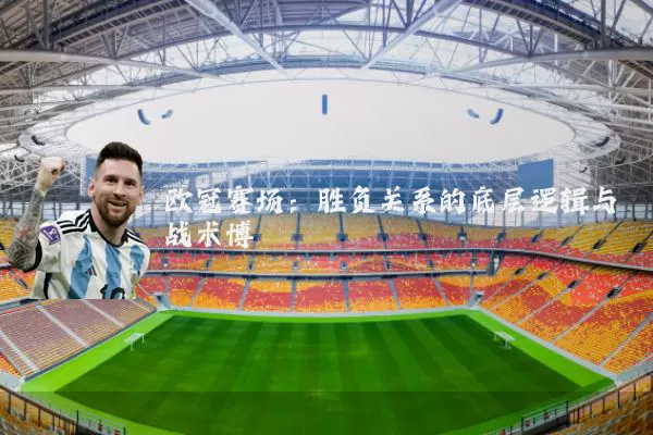 欧冠赛场：胜负关系的底层逻辑与战术博弈