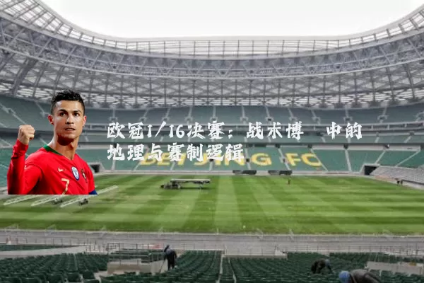 欧冠1/16决赛:战术博弈中的地理与赛制逻辑