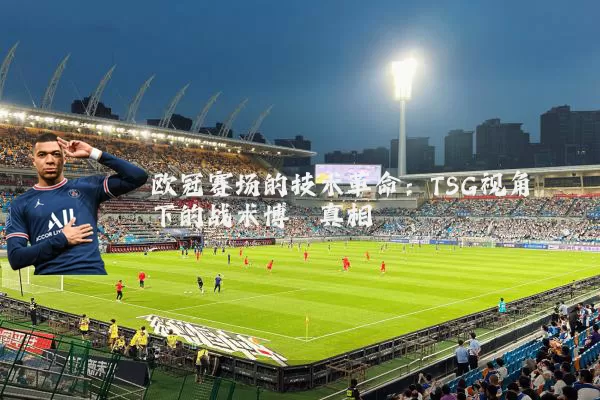 欧冠赛场的技术革命：TSG视角下的战术博弈真相