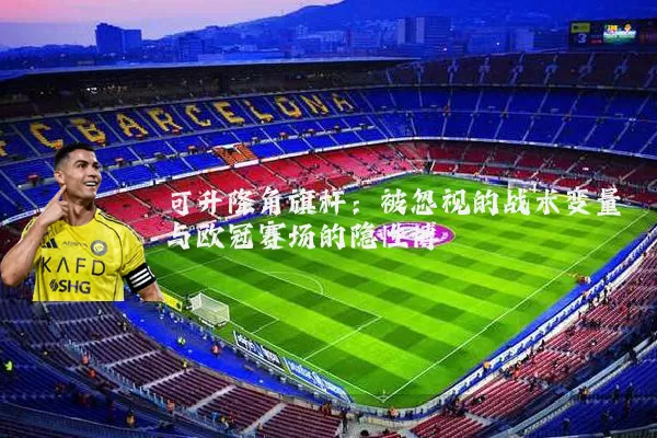可升降角旗杆：被忽视的战术变量与欧冠赛场的隐性博弈