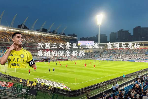 欧冠三大赛区:地理、赛制与竞技真相的深度拆解