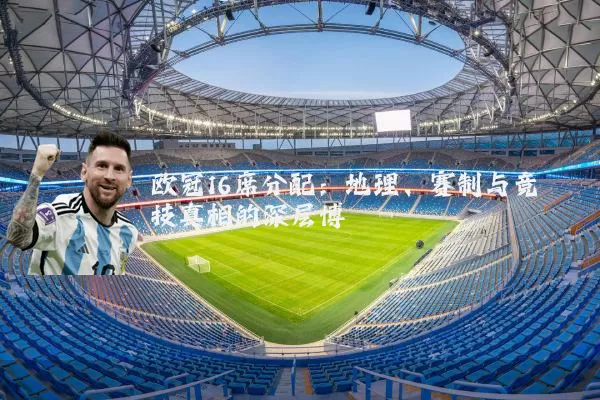 欧冠16席分配:地理、赛制与竞技真相的深层博弈
