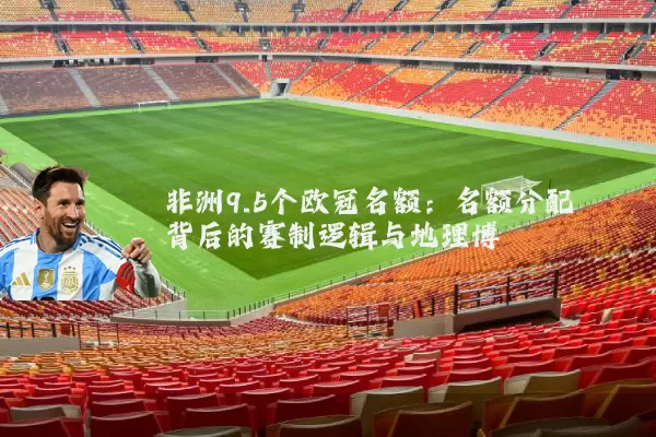 非洲9.5个欧冠名额：名额分配背后的赛制逻辑与地理博弈