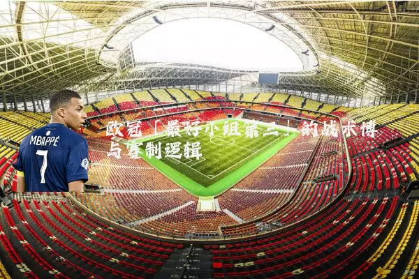 欧冠「最好小组第三」的战术博弈与赛制逻辑