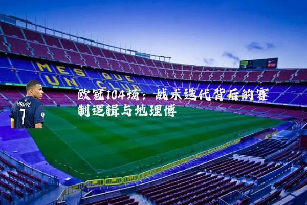 欧冠104场:战术迭代背后的赛制逻辑与地理博弈
