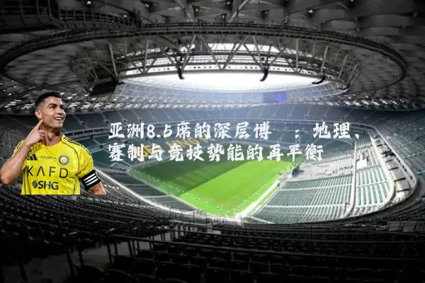 亚洲8.5席的深层博弈:地理、赛制与竞技势能的再平衡