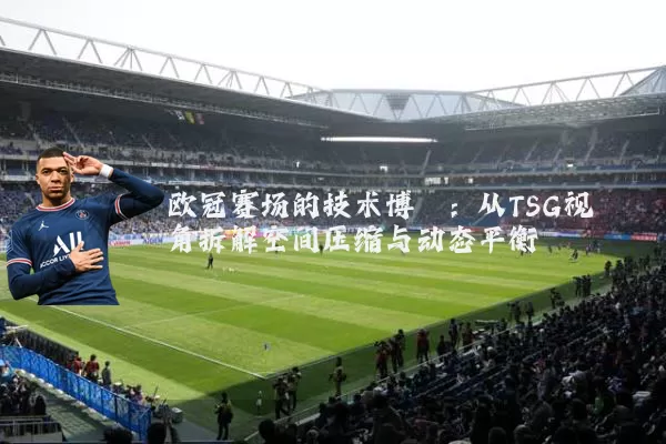 欧冠赛场的技术博弈:从TSG视角拆解空间压缩与动态平衡