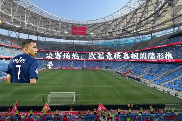 决赛场地：欧冠竞技真相的隐形推手